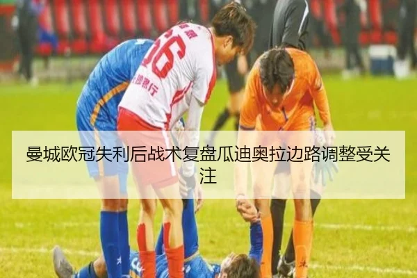 曼城欧冠失利后战术复盘瓜迪奥拉边路调整受关注