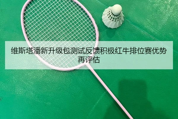 维斯塔潘新升级包测试反馈积极红牛排位赛优势再评估